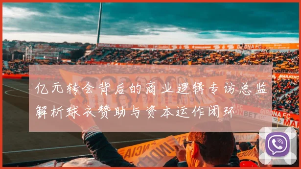 亿元转会背后的商业逻辑专访总监解析球衣赞助与资本运作闭环