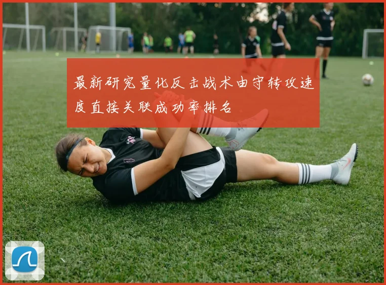 最新研究量化反击战术由守转攻速度直接关联成功率排名