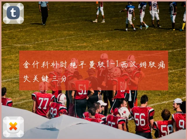 舍什科补时绝平曼联1-1西汉姆联痛失关键三分